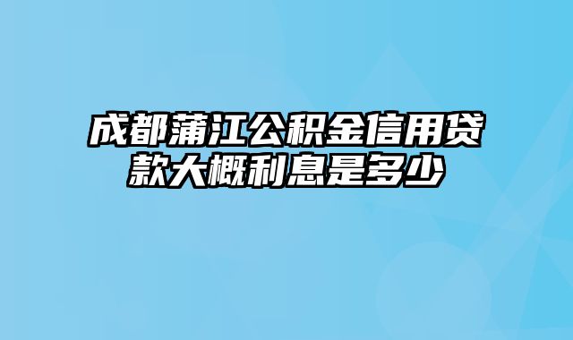 成都蒲江公积金信用贷款大概利息是多少