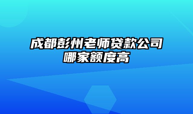 成都彭州老师贷款公司哪家额度高