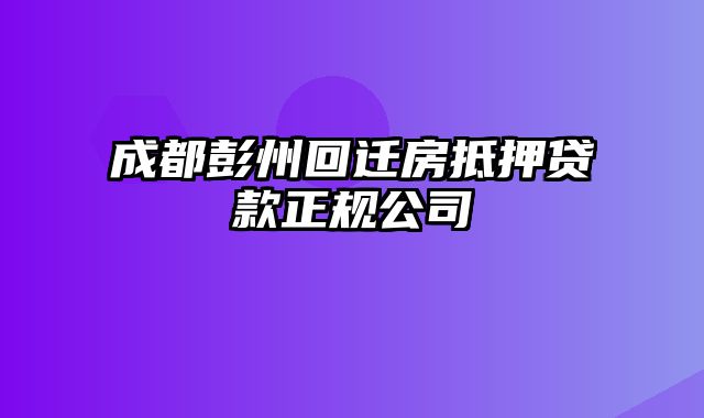 成都彭州回迁房抵押贷款正规公司