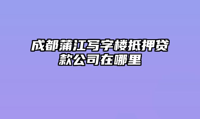 成都蒲江写字楼抵押贷款公司在哪里