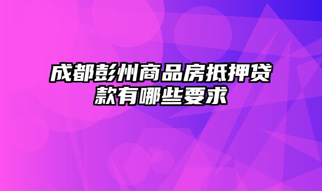 成都彭州商品房抵押贷款有哪些要求