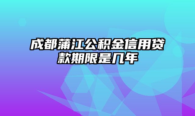 成都蒲江公积金信用贷款期限是几年