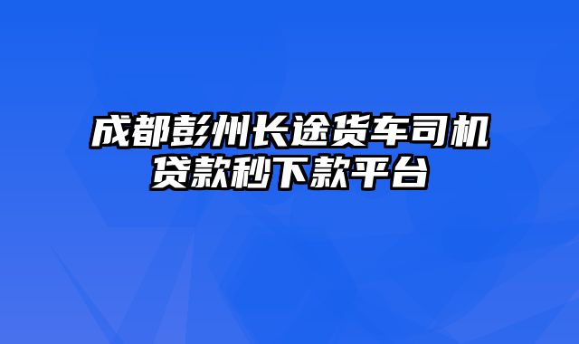 成都彭州长途货车司机贷款秒下款平台