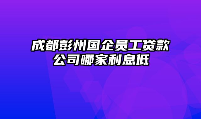 成都彭州国企员工贷款公司哪家利息低