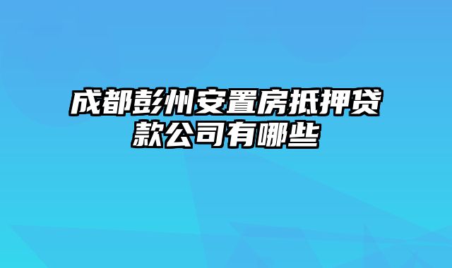 成都彭州安置房抵押贷款公司有哪些