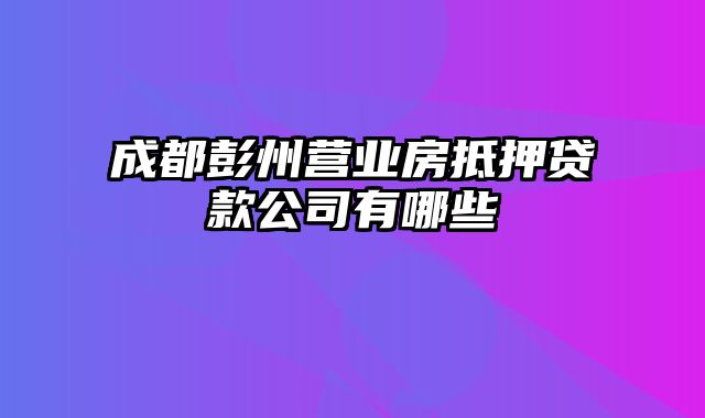 成都彭州营业房抵押贷款公司有哪些