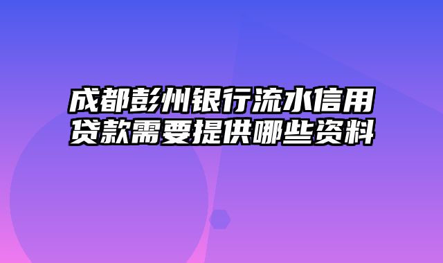 成都彭州银行流水信用贷款需要提供哪些资料