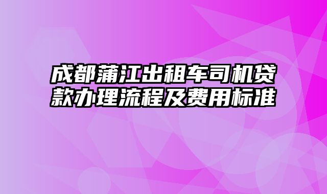 成都蒲江出租车司机贷款办理流程及费用标准