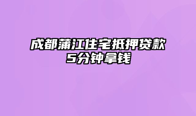 成都蒲江住宅抵押贷款5分钟拿钱