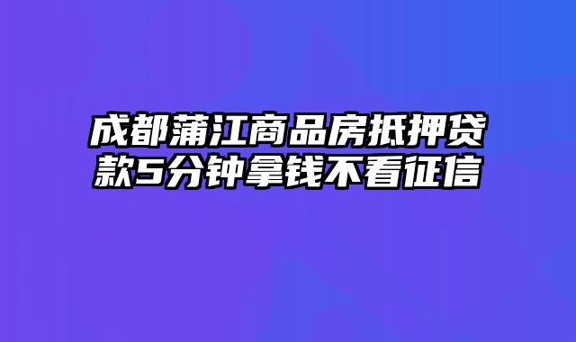 成都蒲江商品房抵押贷款5分钟拿钱不看征信