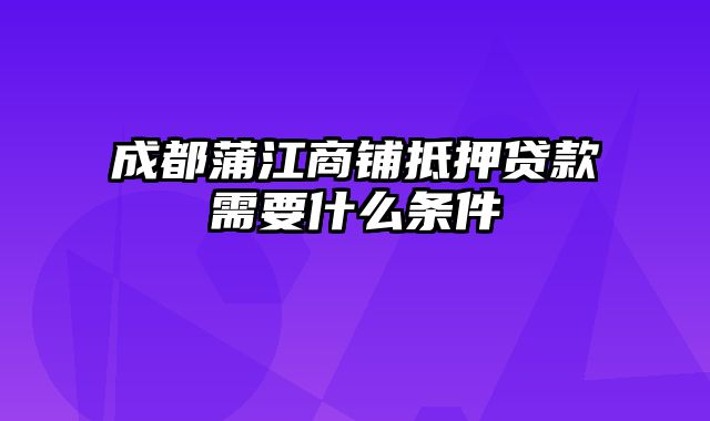 成都蒲江商铺抵押贷款需要什么条件