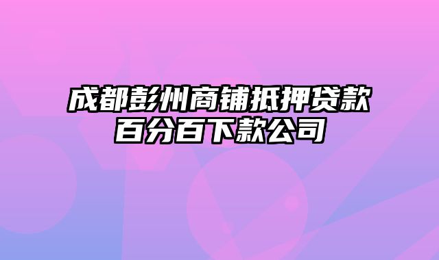 成都彭州商铺抵押贷款百分百下款公司