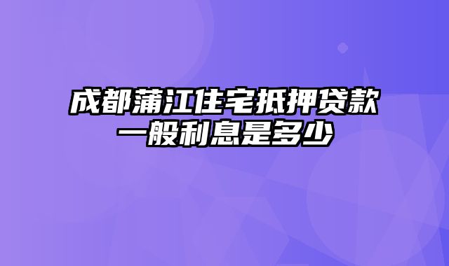 成都蒲江住宅抵押贷款一般利息是多少