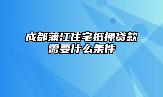 成都蒲江住宅抵押贷款需要什么条件