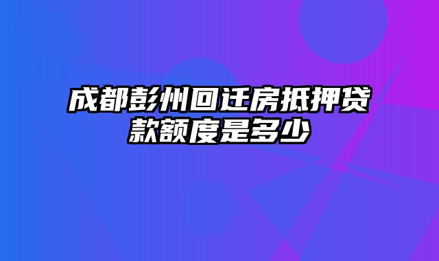 成都彭州回迁房抵押贷款额度是多少