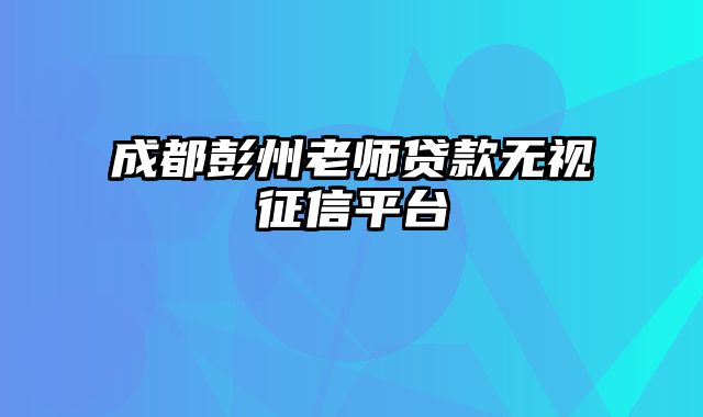 成都彭州老师贷款无视征信平台