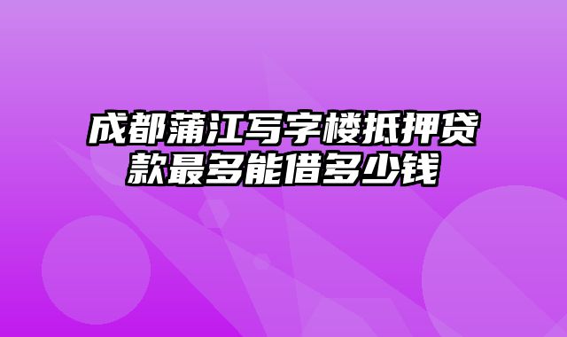 成都蒲江写字楼抵押贷款最多能借多少钱