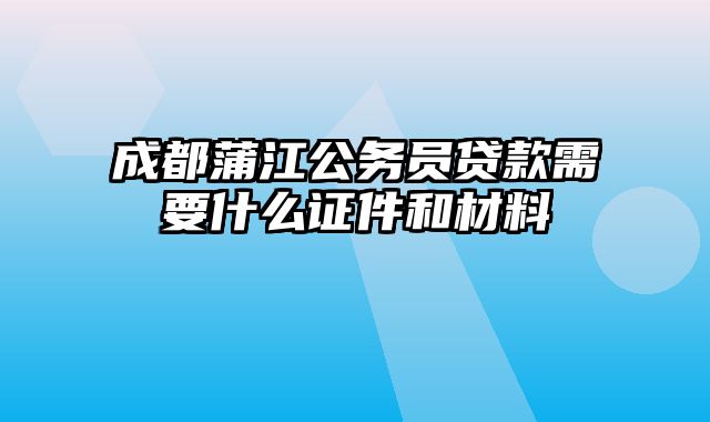 成都蒲江公务员贷款需要什么证件和材料