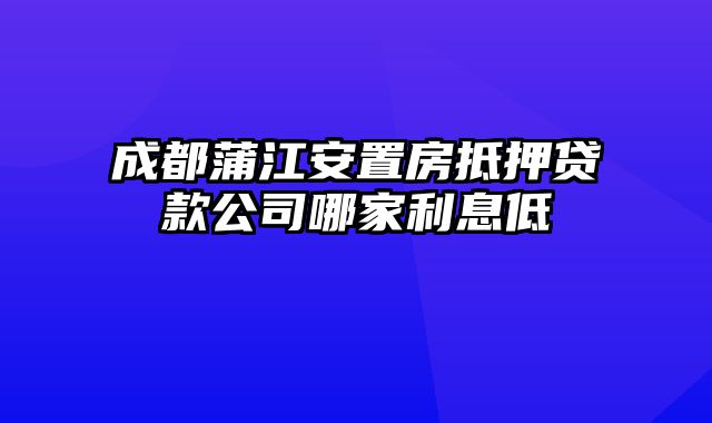 成都蒲江安置房抵押贷款公司哪家利息低