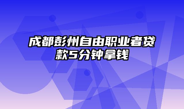 成都彭州自由职业者贷款5分钟拿钱