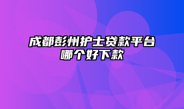 成都彭州护士贷款平台哪个好下款