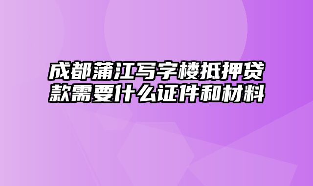 成都蒲江写字楼抵押贷款需要什么证件和材料