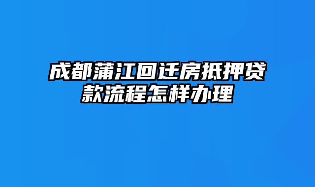 成都蒲江回迁房抵押贷款流程怎样办理