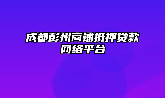 成都彭州商铺抵押贷款网络平台