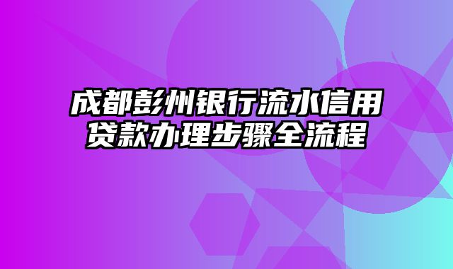 成都彭州银行流水信用贷款办理步骤全流程