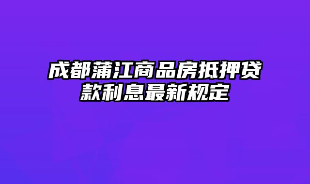 成都蒲江商品房抵押贷款利息最新规定