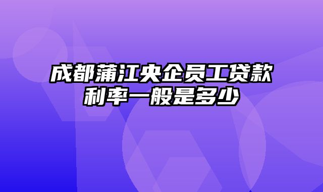 成都蒲江央企员工贷款利率一般是多少