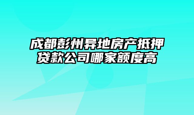 成都彭州异地房产抵押贷款公司哪家额度高