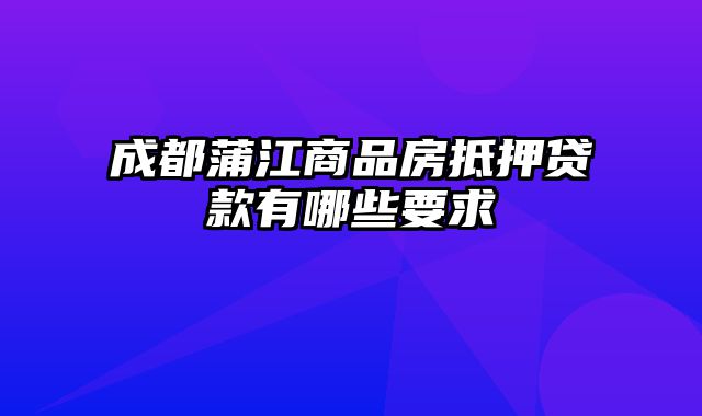 成都蒲江商品房抵押贷款有哪些要求