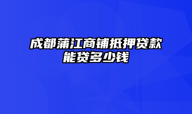 成都蒲江商铺抵押贷款能贷多少钱