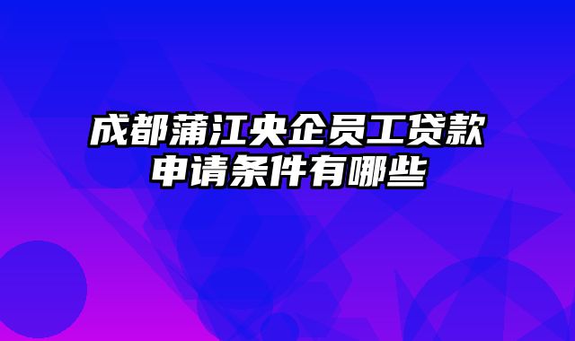 成都蒲江央企员工贷款申请条件有哪些