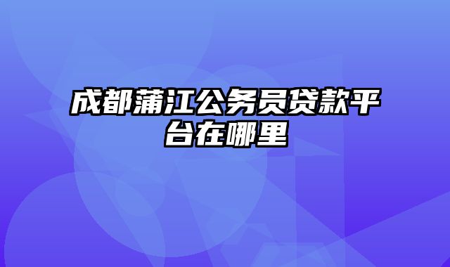 成都蒲江公务员贷款平台在哪里