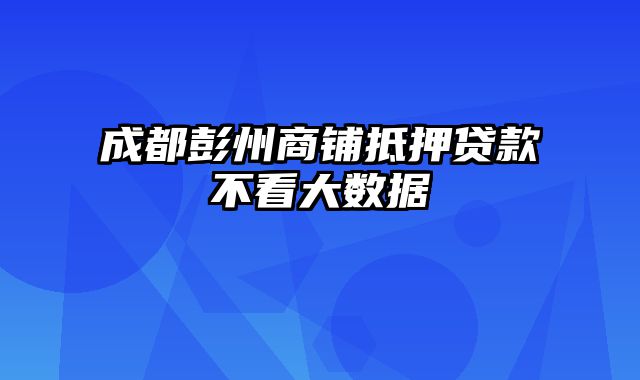 成都彭州商铺抵押贷款不看大数据