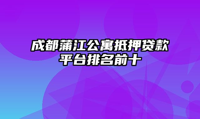 成都蒲江公寓抵押贷款平台排名前十