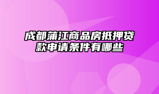 成都蒲江商品房抵押贷款申请条件有哪些