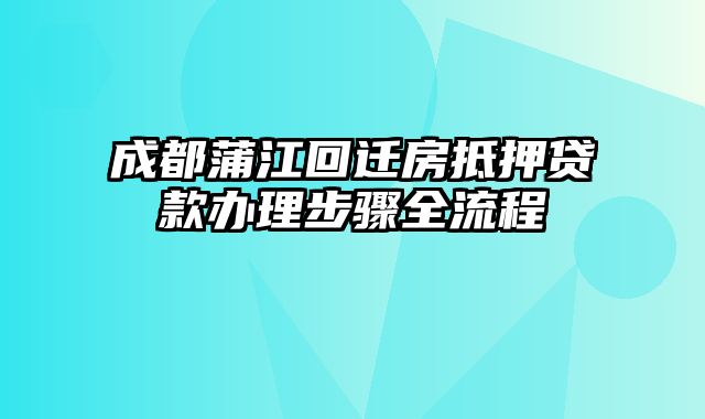 成都蒲江回迁房抵押贷款办理步骤全流程