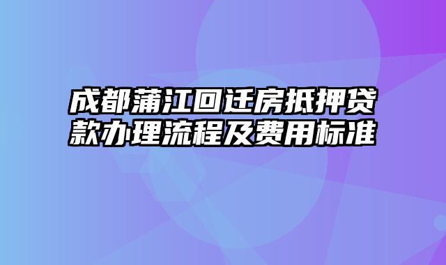 成都蒲江回迁房抵押贷款办理流程及费用标准