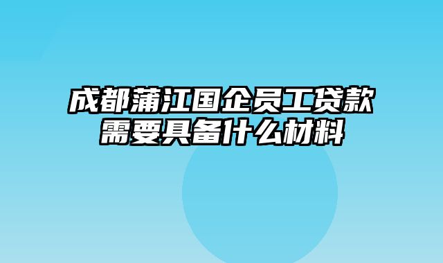 成都蒲江国企员工贷款需要具备什么材料