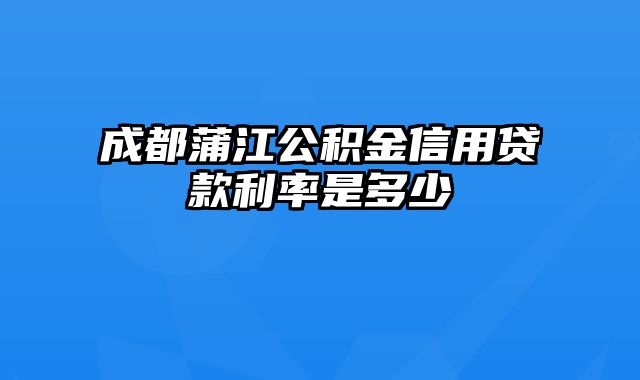 成都蒲江公积金信用贷款利率是多少