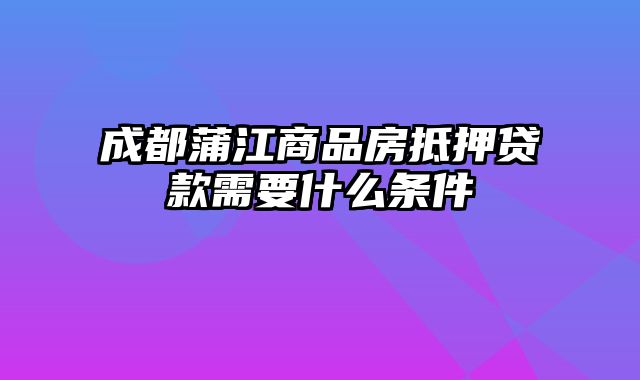 成都蒲江商品房抵押贷款需要什么条件