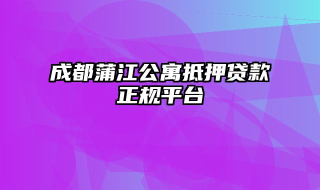 成都蒲江公寓抵押贷款正规平台