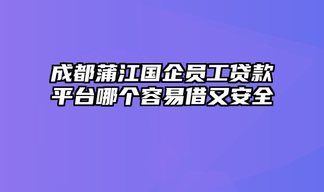 成都蒲江国企员工贷款平台哪个容易借又安全