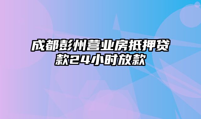 成都彭州营业房抵押贷款24小时放款