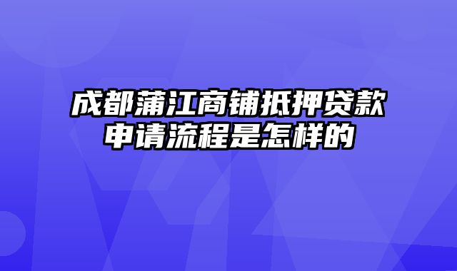 成都蒲江商铺抵押贷款申请流程是怎样的