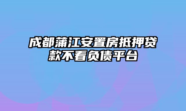 成都蒲江安置房抵押贷款不看负债平台