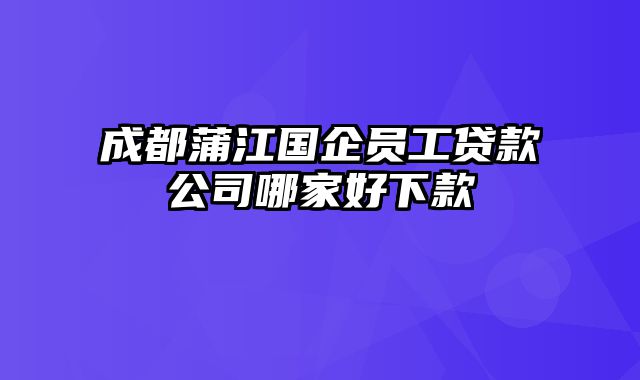 成都蒲江国企员工贷款公司哪家好下款